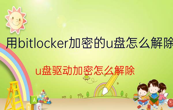 用bitlocker加密的u盘怎么解除 u盘驱动加密怎么解除？